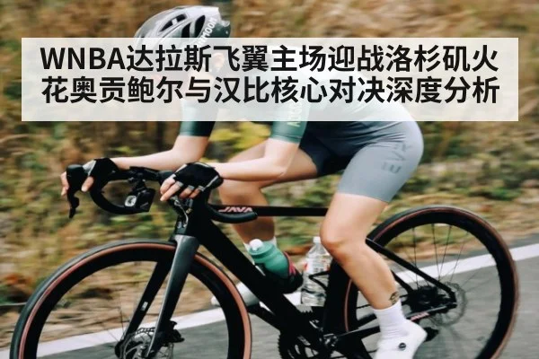 WNBA达拉斯飞翼主场迎战洛杉矶火花奥贡鲍尔与汉比核心对决深度分析