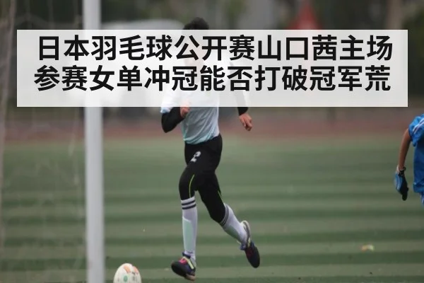 日本羽毛球公开赛山口茜主场参赛女单冲冠能否打破冠军荒