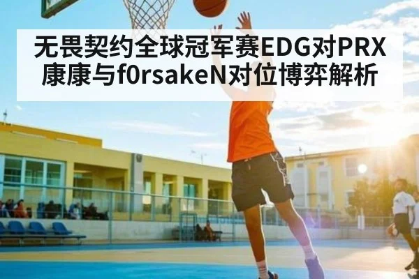 无畏契约全球冠军赛EDG对PRX康康与f0rsakeN对位博弈解析
