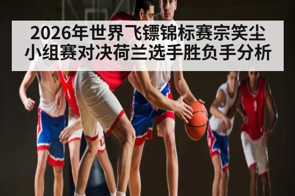 2026年世界飞镖锦标赛宗笑尘小组赛对决荷兰选手胜负手分析