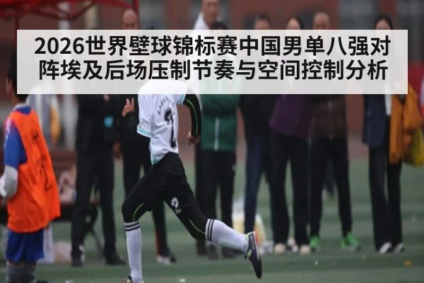 2026世界壁球锦标赛中国男单八强对阵埃及后场压制节奏与空间控制分析（kaiyun）